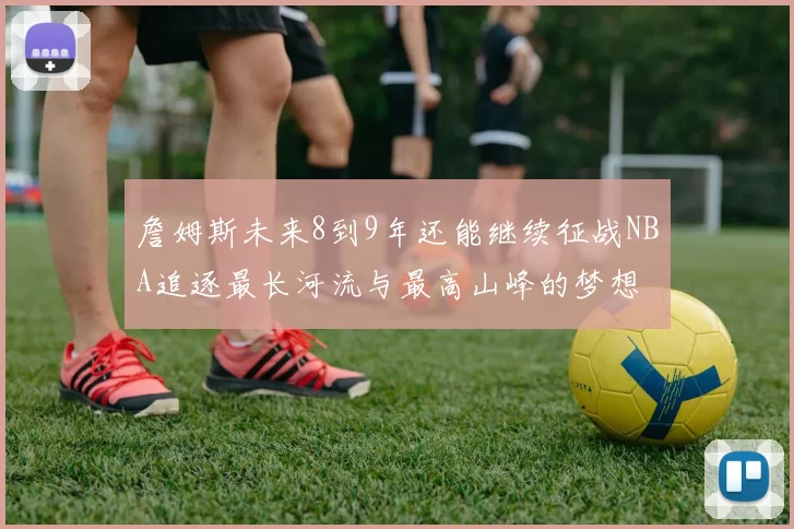 詹姆斯未来8到9年还能继续征战NBA追逐最长河流与最高山峰的梦想