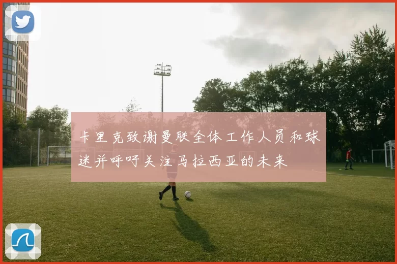 卡里克致谢曼联全体工作人员和球迷并呼吁关注马拉西亚的未来