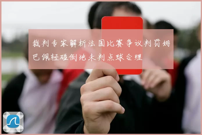 裁判专家解析法国比赛争议判罚姆巴佩轻碰倒地未判点球合理