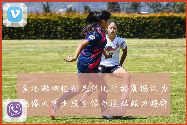 莱格勒回忆初见科比时的震撼认为他像大学生般自信与运动能力超群