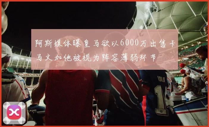 阿斯媒体曝皇马欲以6000万出售卡马文加他被视为阵容薄弱环节