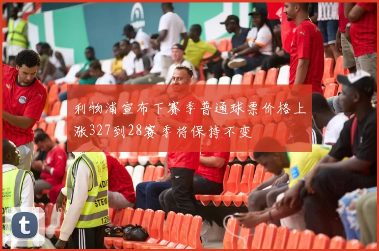 利物浦宣布下赛季普通球票价格上涨327到28赛季将保持不变