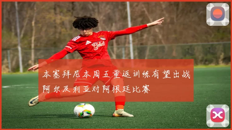 本塞拜尼本周五重返训练有望出战阿尔及利亚对阿根廷比赛