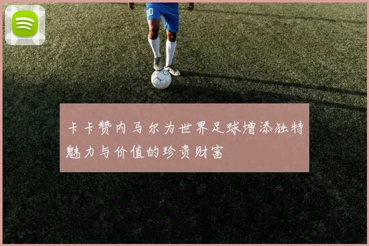 卡卡赞内马尔为世界足球增添独特魅力与价值的珍贵财富