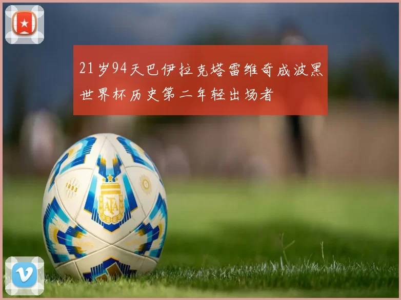 21岁94天巴伊拉克塔雷维奇成波黑世界杯历史第二年轻出场者