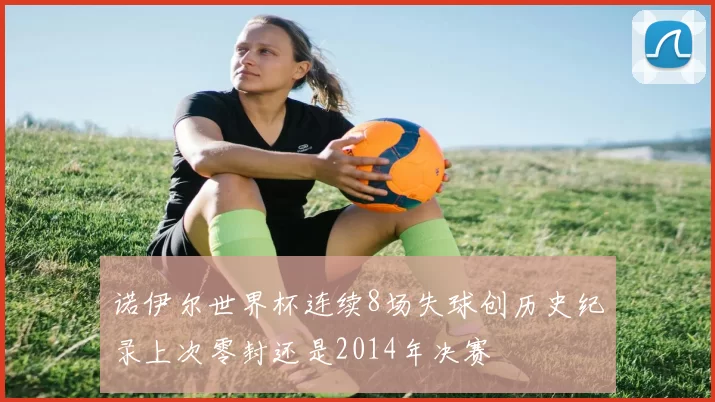 诺伊尔世界杯连续8场失球创历史纪录上次零封还是2014年决赛