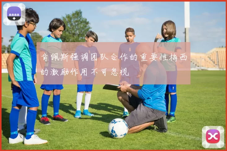 肯佩斯强调团队合作的重要性梅西的激励作用不可忽视