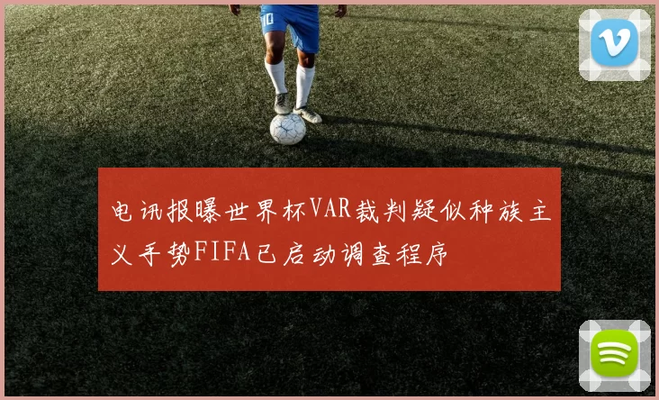 电讯报曝世界杯VAR裁判疑似种族主义手势FIFA已启动调查程序