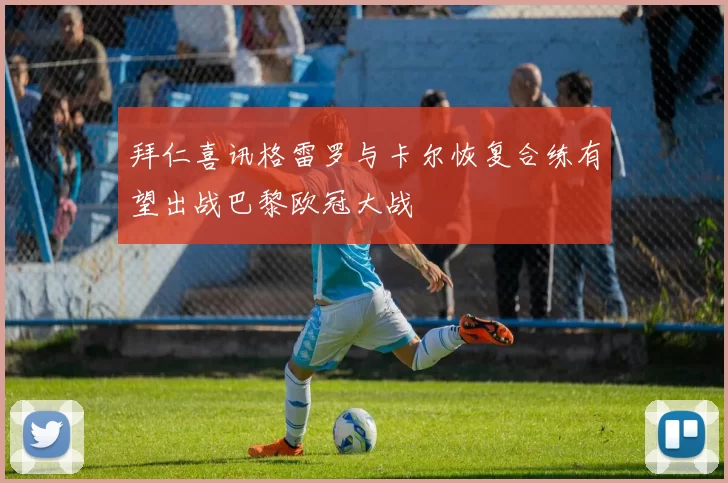 拜仁喜讯格雷罗与卡尔恢复合练有望出战巴黎欧冠大战