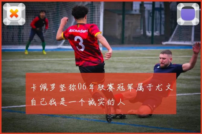 卡佩罗坚称06年联赛冠军属于尤文自己我是一个诚实的人