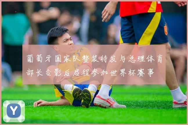 葡萄牙国家队整装待发与总理体育部长合影后启程参加世界杯赛事