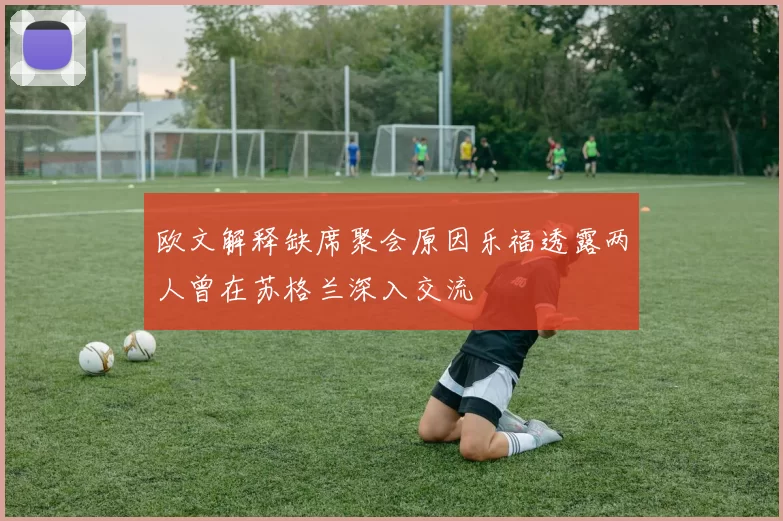 欧文解释缺席聚会原因乐福透露两人曾在苏格兰深入交流