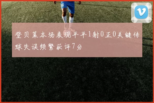 登贝莱本场表现平平1射0正0关键传球失误频繁获评7分