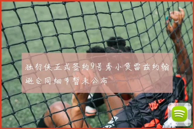 独行侠正式签约9号秀小莫雷兹约翰逊合同细节暂未公布