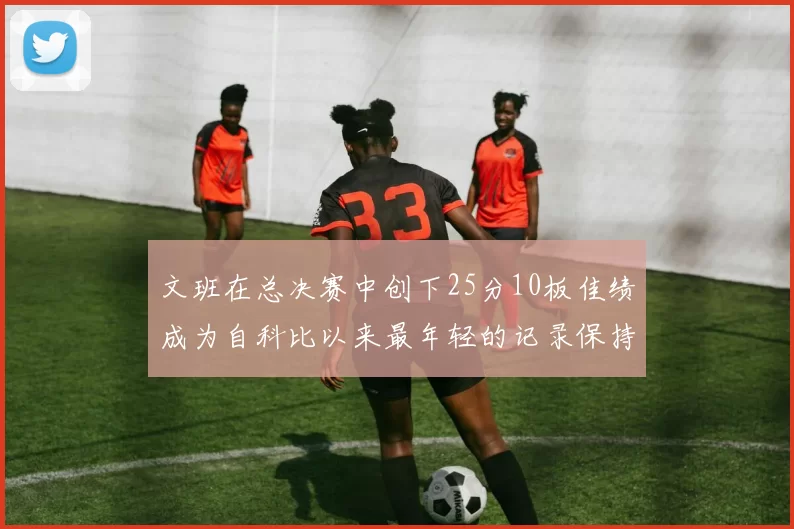 文班在总决赛中创下25分10板佳绩成为自科比以来最年轻的记录保持者