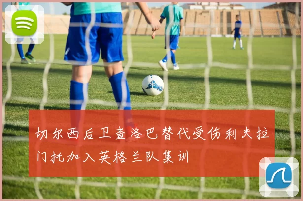 切尔西后卫查洛巴替代受伤利夫拉门托加入英格兰队集训