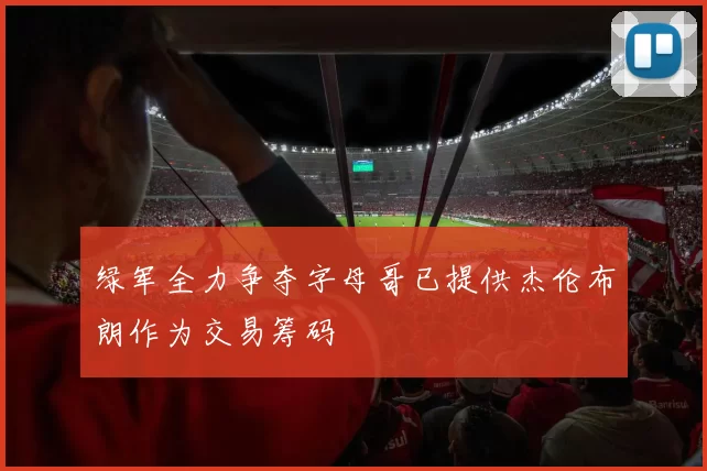绿军全力争夺字母哥已提供杰伦布朗作为交易筹码