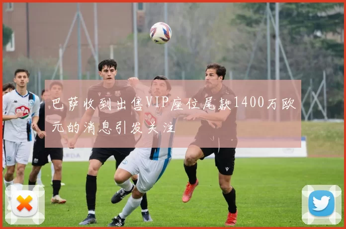 巴萨收到出售VIP座位尾款1400万欧元的消息引发关注