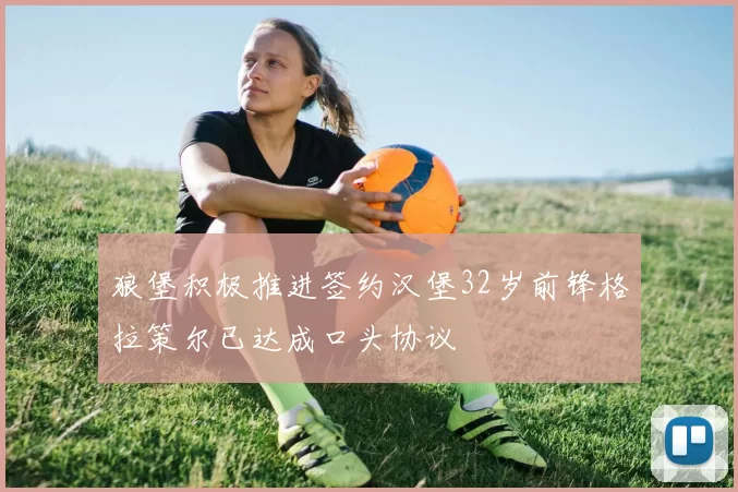狼堡积极推进签约汉堡32岁前锋格拉策尔已达成口头协议