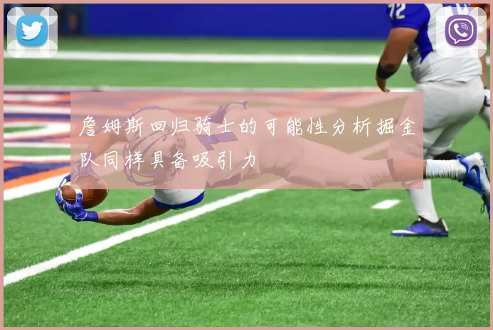 詹姆斯回归骑士的可能性分析掘金队同样具备吸引力