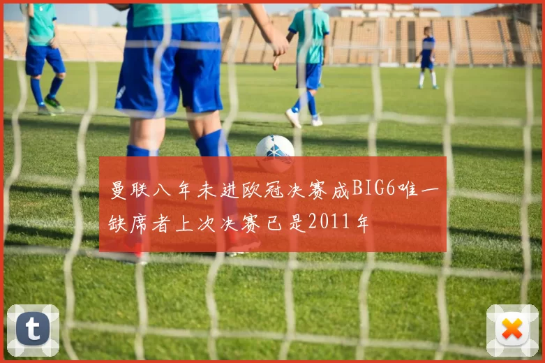 曼联八年未进欧冠决赛成BIG6唯一缺席者上次决赛已是2011年