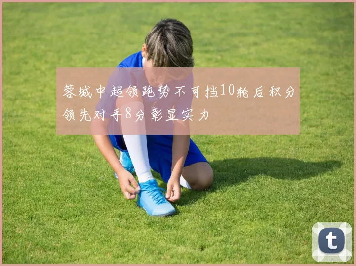 蓉城中超领跑势不可挡10轮后积分领先对手8分彰显实力