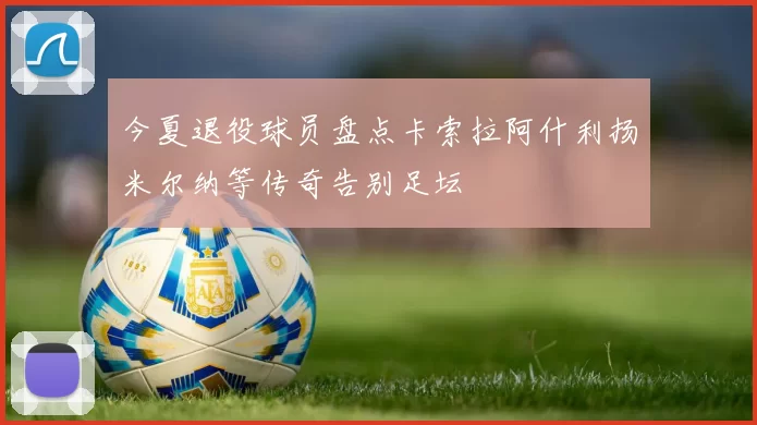 今夏退役球员盘点卡索拉阿什利扬米尔纳等传奇告别足坛
